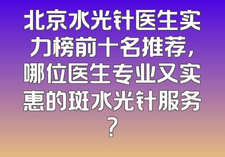 北京水光针医生实力榜前十名推荐，哪位医生专业又实惠的斑水光针服务？
