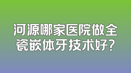 河源哪家医院做全瓷嵌体牙技术好？