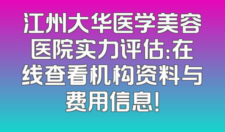 江州大华医学美容医院实力评估：在线查看机构资料与费用信息！