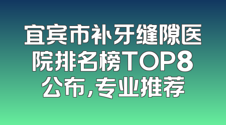 宜宾市补牙缝隙医院排名榜TOP8公布，专业推荐