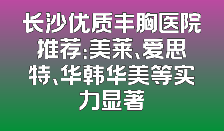 长沙优质丰胸医院推荐：美莱、爱思特、华韩华美等实力显著