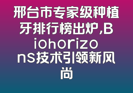 邢台市专家级种植牙排行榜出炉，Biohorizons技术引领新风尚