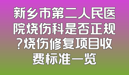 新乡市第二人民医院烧伤科是否正规？烧伤修复项目收费标准一览