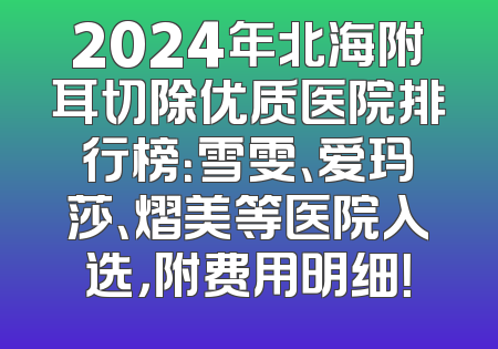 2024年北海附耳切除优质医院排行榜：雪雯、爱玛莎、熠美等医院入选，附费用明细！