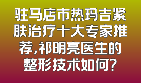 驻马店市热玛吉紧肤治疗十大专家推荐，祁明亮医生的整形技术如何？