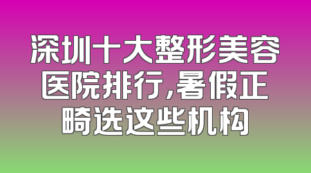 深圳十大整形美容医院排行，暑假正畸选这些机构