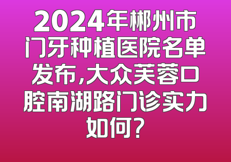 2024年郴州市门牙种植医院名单发布，大众芙蓉口腔南湖路门诊实力如何？