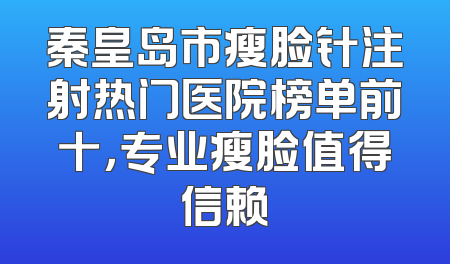 秦皇岛市瘦脸针注射热门医院榜单前十，专业瘦脸值得信赖