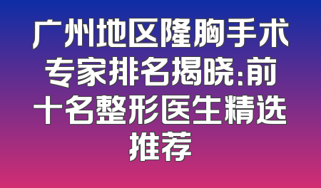 广州地区隆胸手术专家排名揭晓：前十名整形医生精选推荐