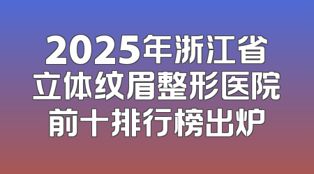 2025年浙江省立体纹眉整形医院前十排行榜出炉