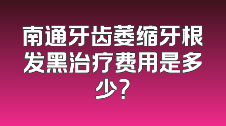 南通牙齿萎缩牙根发黑治疗费用是多少？