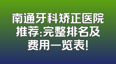 南通牙科矫正医院推荐：完整排名及费用一览表！
