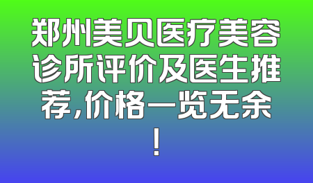 郑州美贝医疗美容诊所评价及医生推荐，价格一览无余！