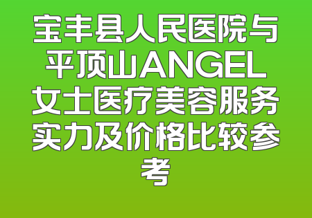 宝丰县人民医院与平顶山ANGEL女士医疗美容服务实力及价格比较参考