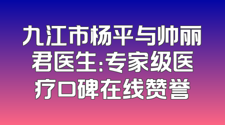 九江市杨平与帅丽君医生：专家级医疗口碑在线赞誉