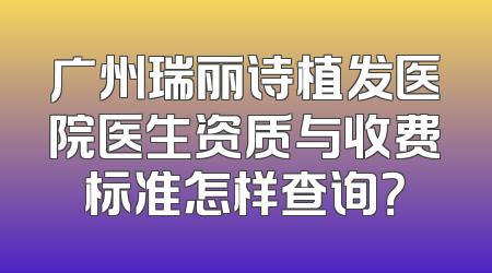 广州瑞丽诗植发医院医生资质与收费标准怎样查询？