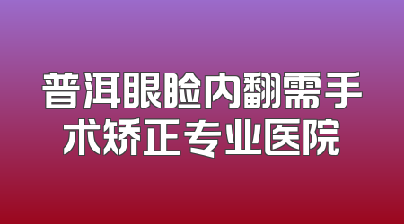 普洱眼睑内翻需手术矫正专业医院