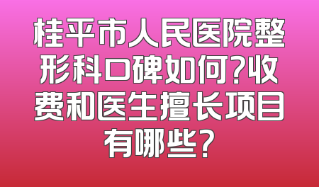 桂平市人民医院整形科口碑如何？收费和医生擅长项目有哪些？