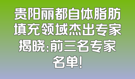 贵阳丽都自体脂肪填充领域杰出专家揭晓：前三名专家名单！
