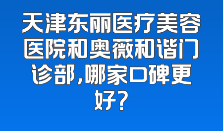 天津东丽医疗美容医院和奥薇和谐门诊部，哪家口碑更好？