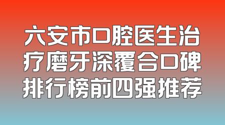 六安市口腔医生治疗磨牙深覆合口碑排行榜前四强推荐