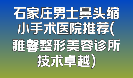 石家庄男士鼻头缩小手术医院推荐（雅馨整形美容诊所技术卓越）