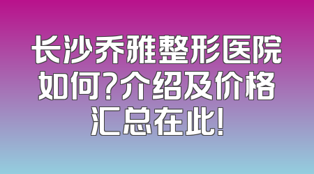 长沙乔雅整形医院如何？介绍及价格汇总在此！