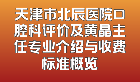 天津市北辰医院口腔科评价及黄晶主任专业介绍与收费标准概览