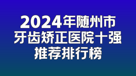 2024年随州市牙齿矫正医院十强推荐排行榜