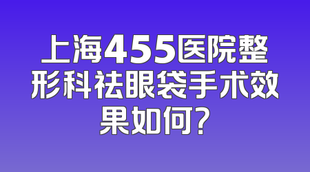 上海455医院整形科祛眼袋手术效果如何？