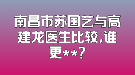 南昌市苏国艺与高建龙医生比较，谁更**？