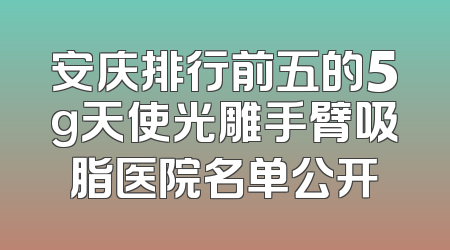 安庆排行前五的5g天使光雕手臂吸脂医院名单公开