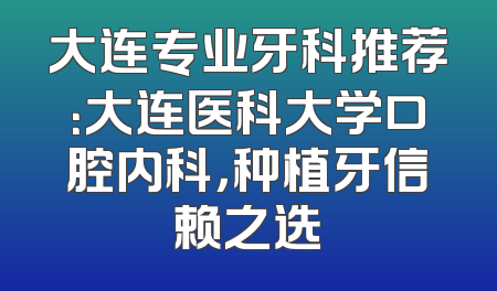 大连专业牙科推荐：大连医科大学口腔内科，种植牙信赖之选