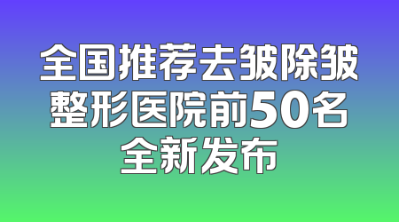 全国推荐去皱除皱整形医院前50名全新发布