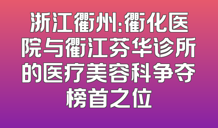 浙江衢州：衢化医院与衢江芬华诊所的医疗美容科争夺榜首之位