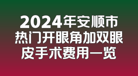 2024年安顺市热门开眼角加双眼皮手术费用一览