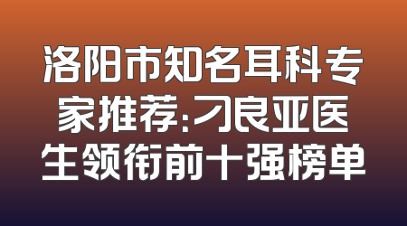 洛阳市知名耳科专家推荐：刁良亚医生领衔前十强榜单