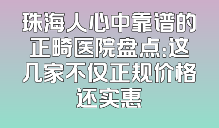 珠海人心中靠谱的正畸医院盘点：这几家不仅正规价格还实惠