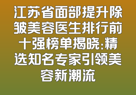 江苏省面部提升除皱美容医生排行前十强榜单揭晓：精选知名专家引领美容新潮流