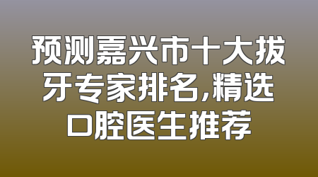 预测嘉兴市十大拔牙专家排名，精选口腔医生推荐