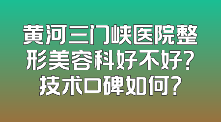 黄河三门峡医院整形美容科好不好？技术口碑如何？
