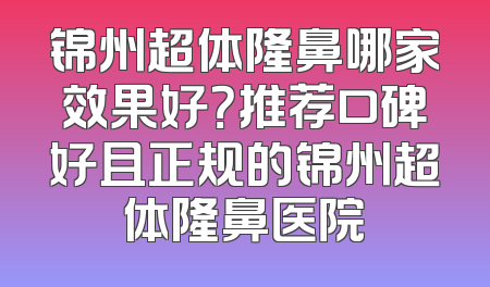 锦州超体隆鼻哪家效果好？推荐口碑好且正规的锦州超体隆鼻医院