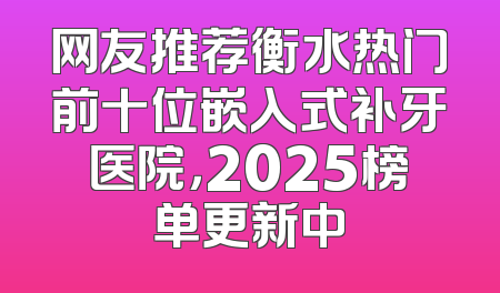 网友推荐衡水热门前十位嵌入式补牙医院，2025榜单更新中