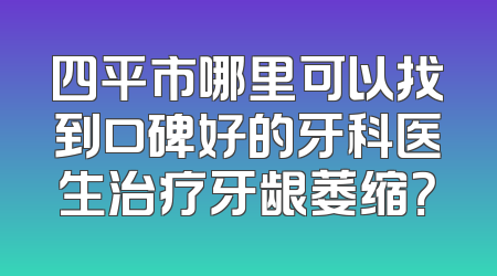 四平市哪里可以找到口碑好的牙科医生治疗牙龈萎缩？