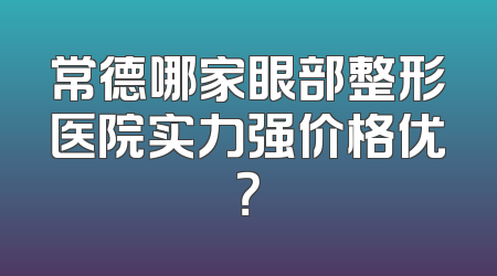 常德哪家眼部整形医院实力强价格优？