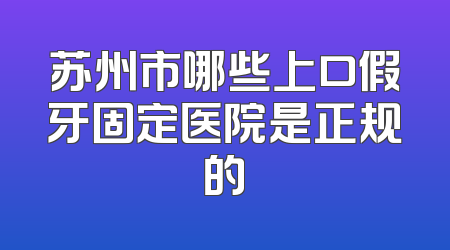 苏州市哪些上口假牙固定医院是正规的