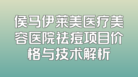 侯马伊莱美医疗美容医院祛痘项目价格与技术解析