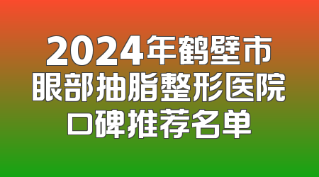 2024年鹤壁市眼部抽脂整形医院口碑推荐名单