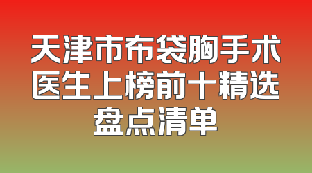 天津市布袋胸手术医生上榜前十精选盘点清单