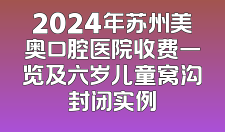 2024年苏州美奥口腔医院收费一览及六岁儿童窝沟封闭实例